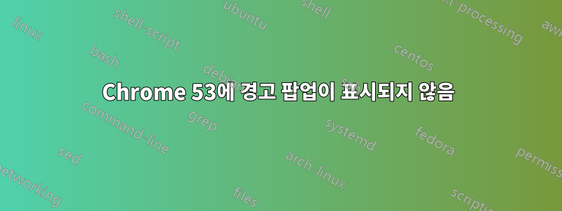 Chrome 53에 경고 팝업이 표시되지 않음