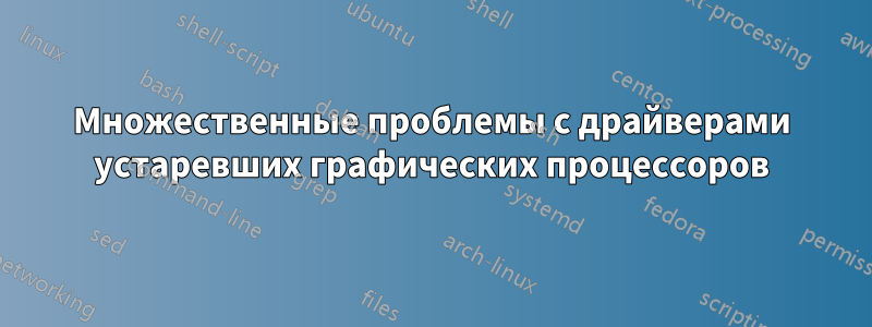 Множественные проблемы с драйверами устаревших графических процессоров