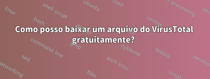 Como posso baixar um arquivo do VirusTotal gratuitamente? 