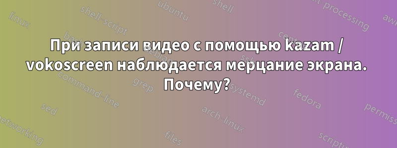 При записи видео с помощью kazam / vokoscreen наблюдается мерцание экрана. Почему?