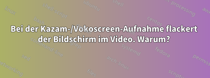 Bei der Kazam-/Vokoscreen-Aufnahme flackert der Bildschirm im Video. Warum?
