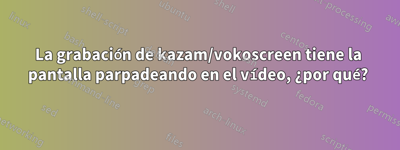 La grabación de kazam/vokoscreen tiene la pantalla parpadeando en el vídeo, ¿por qué?