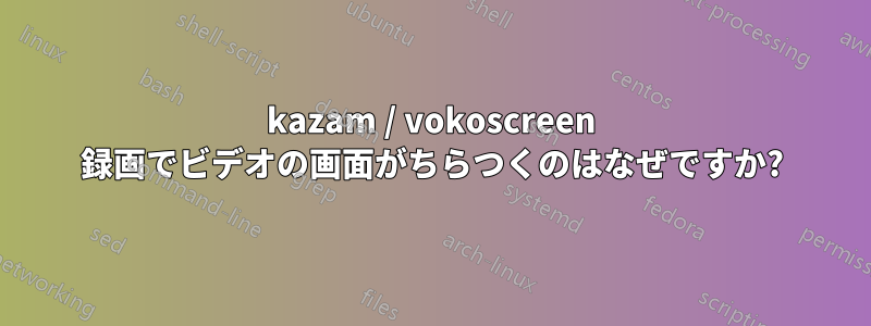 kazam / vokoscreen 録画でビデオの画面がちらつくのはなぜですか?