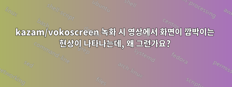 kazam/vokoscreen 녹화 시 영상에서 화면이 깜박이는 현상이 나타나는데, 왜 그런가요?