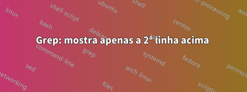Grep: mostra apenas a 2ª linha acima