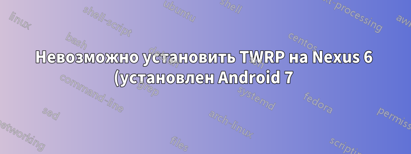 Невозможно установить TWRP на Nexus 6 (установлен Android 7) через MacOS