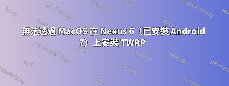 無法透過 MacOS 在 Nexus 6（已安裝 Android 7）上安裝 TWRP 