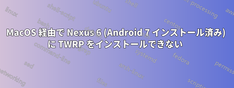 MacOS 経由で Nexus 6 (Android 7 インストール済み) に TWRP をインストールできない 