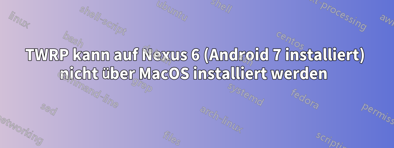 TWRP kann auf Nexus 6 (Android 7 installiert) nicht über MacOS installiert werden 