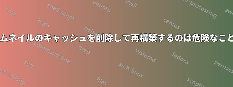 アイコンとサムネイルのキャッシュを削除して再構築するのは危険なことでしょうか?