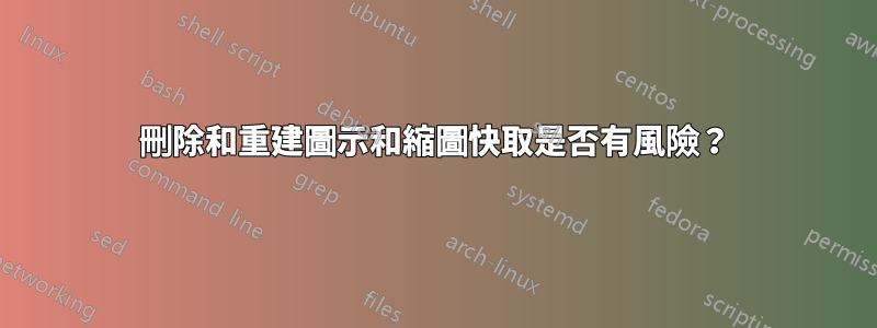 刪除和重建圖示和縮圖快取是否有風險？