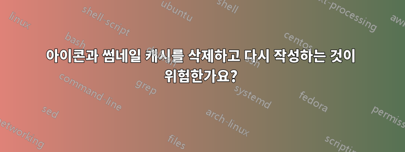 아이콘과 썸네일 캐시를 삭제하고 다시 작성하는 것이 위험한가요?