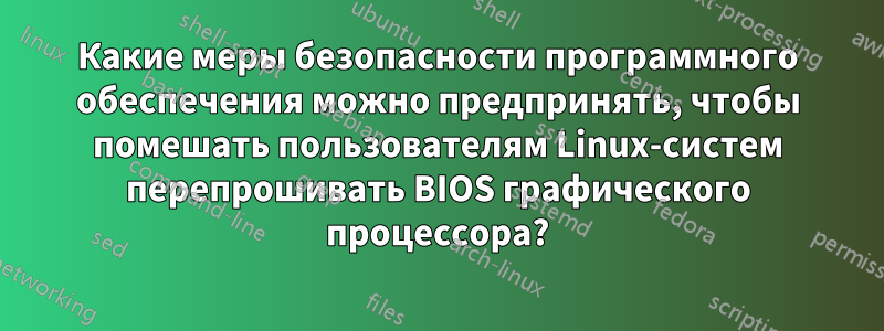 Какие меры безопасности программного обеспечения можно предпринять, чтобы помешать пользователям Linux-систем перепрошивать BIOS графического процессора?