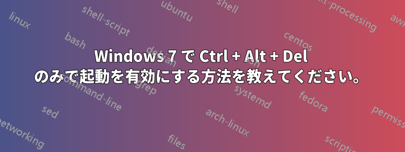 Windows 7 で Ctrl + Alt + Del のみで起動を有効にする方法を教えてください。