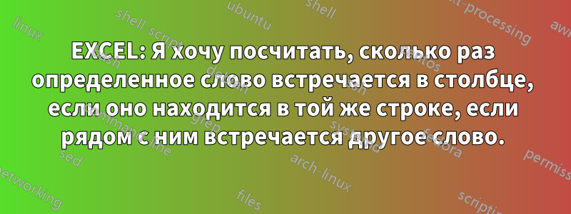 EXCEL: Я хочу посчитать, сколько раз определенное слово встречается в столбце, если оно находится в той же строке, если рядом с ним встречается другое слово.
