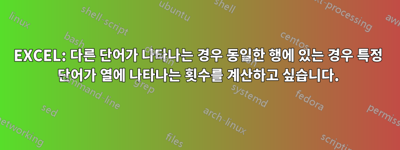 EXCEL: 다른 단어가 나타나는 경우 동일한 행에 있는 경우 특정 단어가 열에 나타나는 횟수를 계산하고 싶습니다.