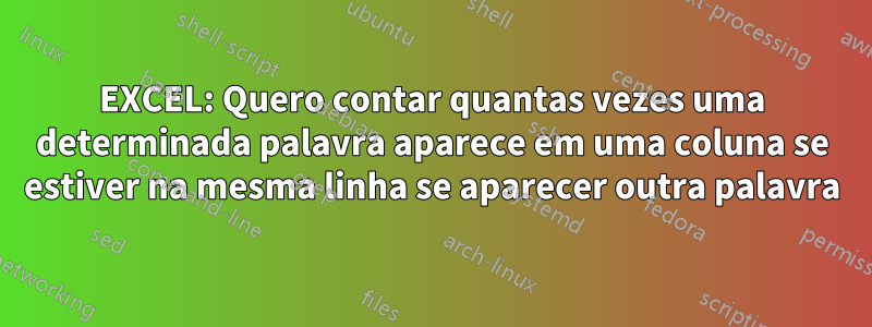 EXCEL: Quero contar quantas vezes uma determinada palavra aparece em uma coluna se estiver na mesma linha se aparecer outra palavra