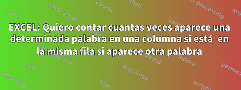 EXCEL: Quiero contar cuantas veces aparece una determinada palabra en una columna si está en la misma fila si aparece otra palabra