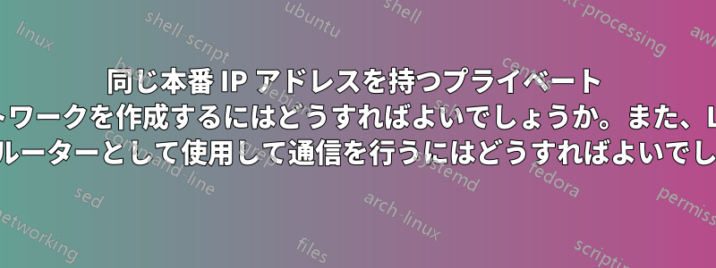 同じ本番 IP アドレスを持つプライベート ネットワークを作成するにはどうすればよいでしょうか。また、Linux マシンをルーターとして使用して通信を行うにはどうすればよいでしょうか。