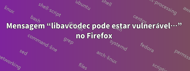 Mensagem “libavcodec pode estar vulnerável…” no Firefox