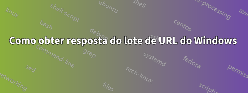 Como obter resposta do lote de URL do Windows