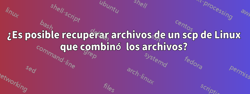 ¿Es posible recuperar archivos de un scp de Linux que combinó los archivos?