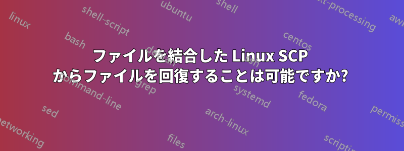 ファイルを結合した Linux SCP からファイルを回復することは可能ですか?