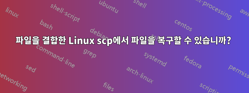 파일을 결합한 Linux scp에서 파일을 복구할 수 있습니까?