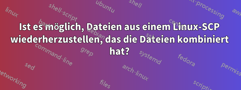 Ist es möglich, Dateien aus einem Linux-SCP wiederherzustellen, das die Dateien kombiniert hat?