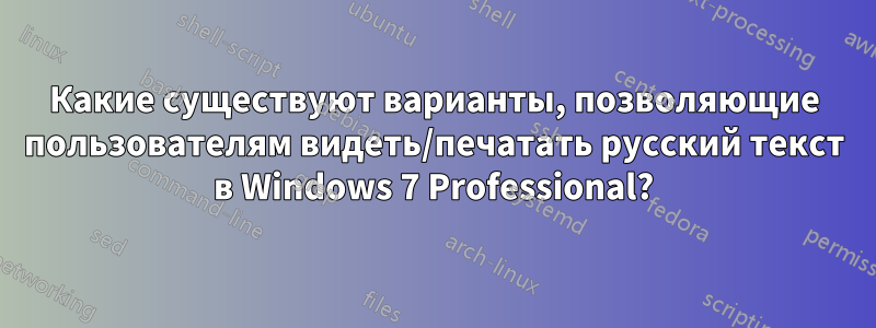 Какие существуют варианты, позволяющие пользователям видеть/печатать русский текст в Windows 7 Professional?