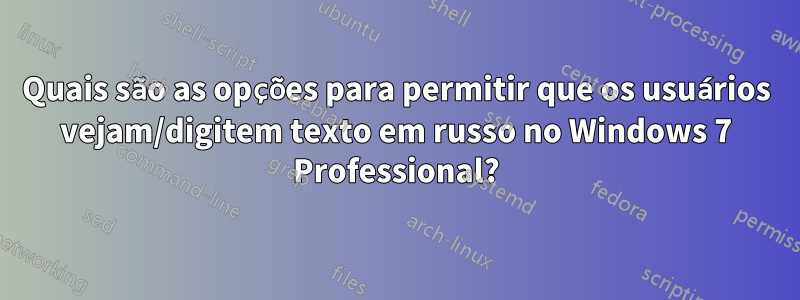 Quais são as opções para permitir que os usuários vejam/digitem texto em russo no Windows 7 Professional?
