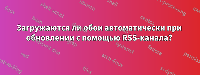 Загружаются ли обои автоматически при обновлении с помощью RSS-канала?