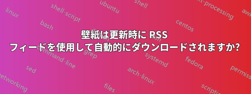 壁紙は更新時に RSS フィードを使用して自動的にダウンロードされますか?