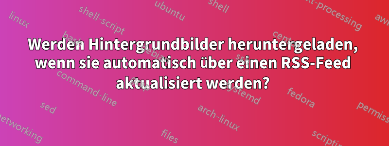 Werden Hintergrundbilder heruntergeladen, wenn sie automatisch über einen RSS-Feed aktualisiert werden?