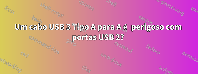 Um cabo USB 3 Tipo A para A é perigoso com portas USB 2?