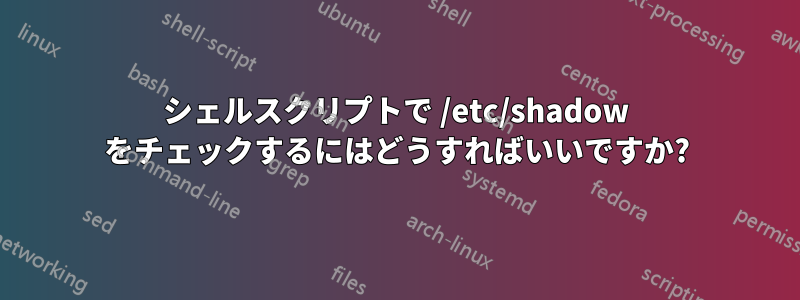 シェルスクリプトで /etc/shadow をチェックするにはどうすればいいですか?