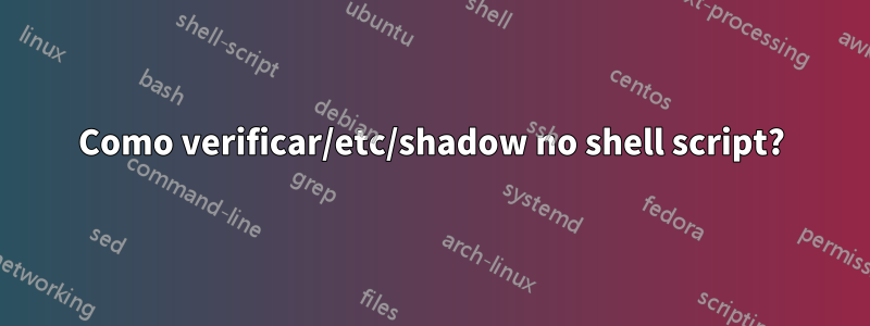 Como verificar/etc/shadow no shell script?