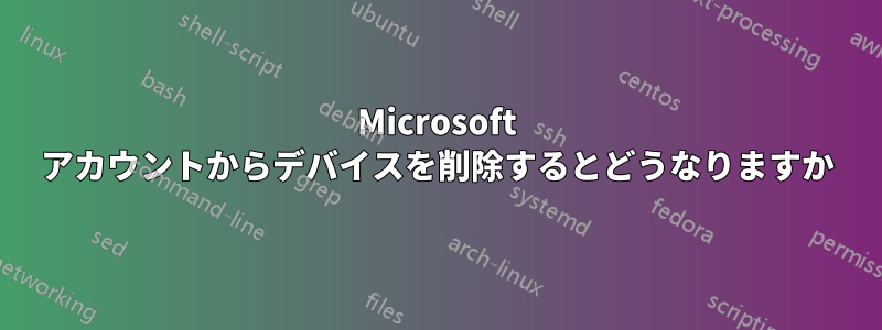Microsoft アカウントからデバイスを削除するとどうなりますか