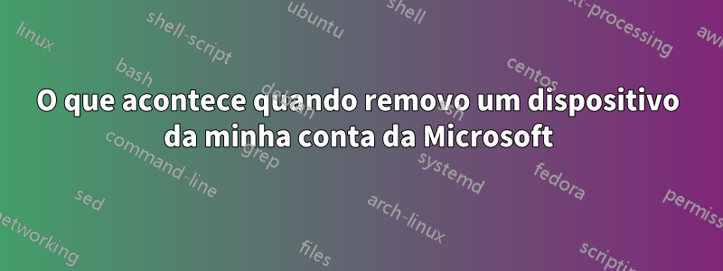 O que acontece quando removo um dispositivo da minha conta da Microsoft
