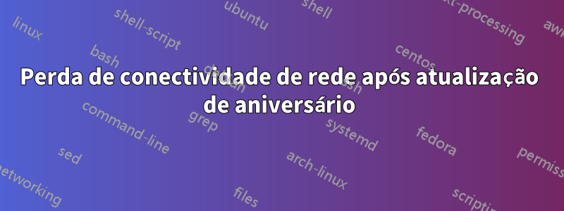 Perda de conectividade de rede após atualização de aniversário