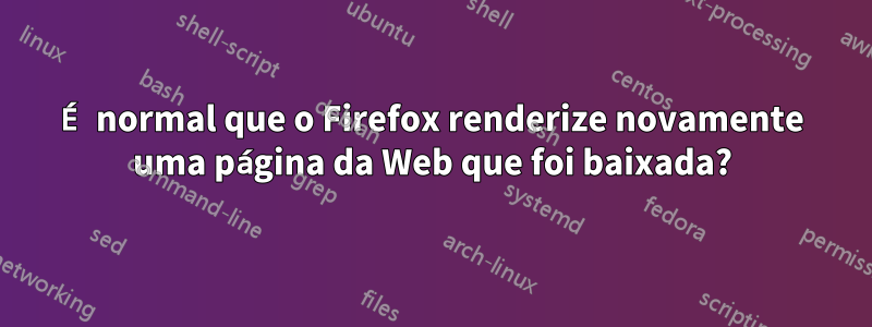 É normal que o Firefox renderize novamente uma página da Web que foi baixada?