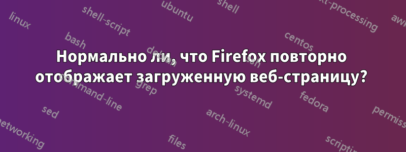 Нормально ли, что Firefox повторно отображает загруженную веб-страницу?