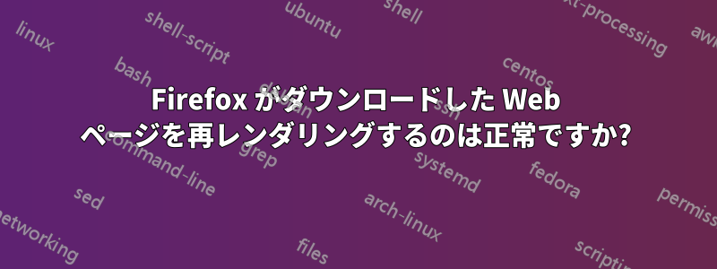 Firefox がダウンロードした Web ページを再レンダリングするのは正常ですか?