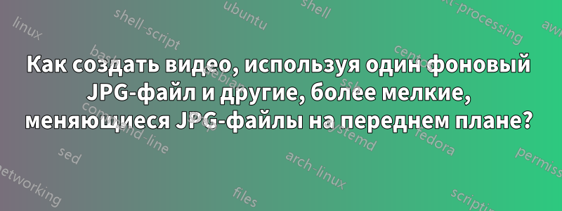 Как создать видео, используя один фоновый JPG-файл и другие, более мелкие, меняющиеся JPG-файлы на переднем плане?