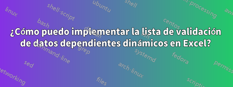 ¿Cómo puedo implementar la lista de validación de datos dependientes dinámicos en Excel?