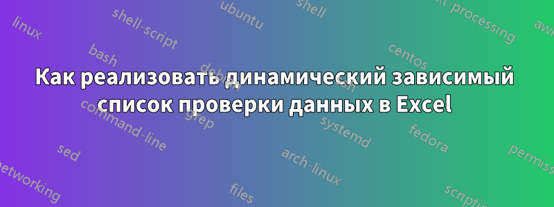 Как реализовать динамический зависимый список проверки данных в Excel