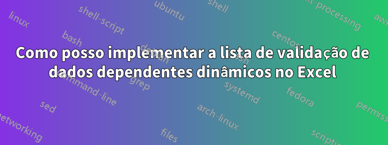Como posso implementar a lista de validação de dados dependentes dinâmicos no Excel