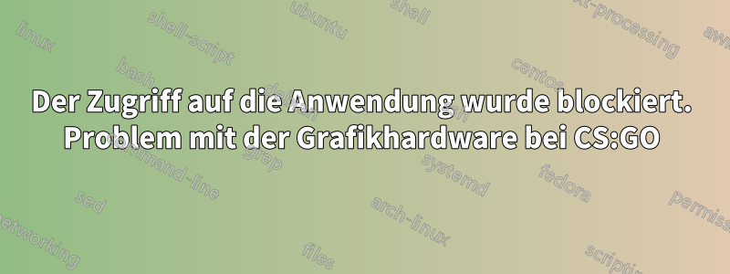 Der Zugriff auf die Anwendung wurde blockiert. Problem mit der Grafikhardware bei CS:GO