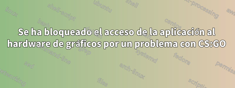 Se ha bloqueado el acceso de la aplicación al hardware de gráficos por un problema con CS:GO