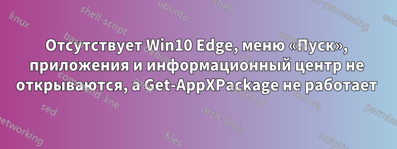 Отсутствует Win10 Edge, меню «Пуск», приложения и информационный центр не открываются, а Get-AppXPackage не работает
